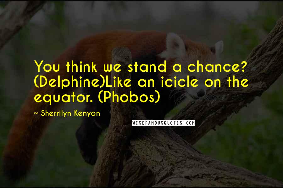 Sherrilyn Kenyon Quotes: You think we stand a chance? (Delphine)Like an icicle on the equator. (Phobos)
