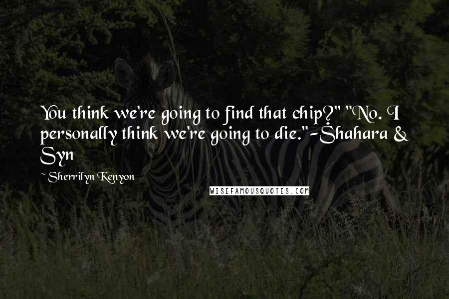 Sherrilyn Kenyon Quotes: You think we're going to find that chip?" "No. I personally think we're going to die."-Shahara & Syn