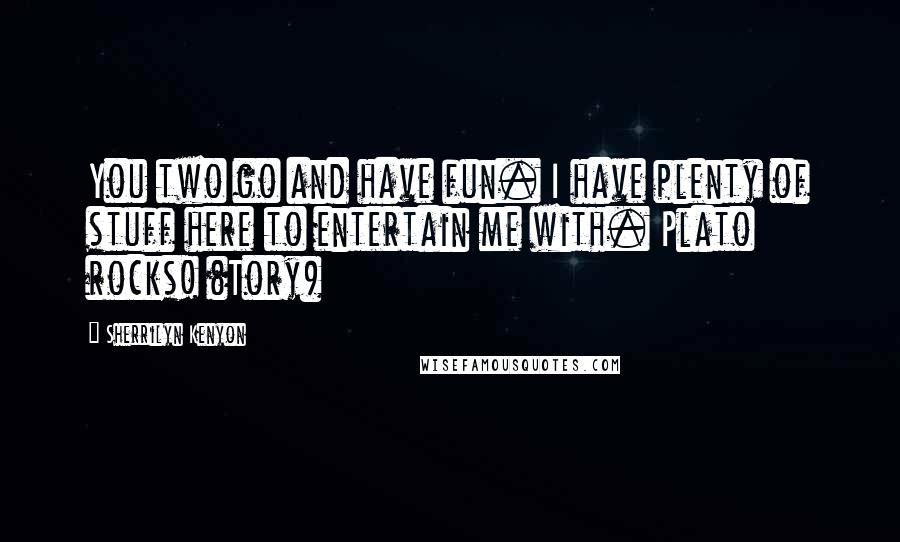 Sherrilyn Kenyon Quotes: You two go and have fun. I have plenty of stuff here to entertain me with. Plato rocks! (Tory)