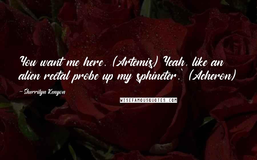 Sherrilyn Kenyon Quotes: You want me here. (Artemis) Yeah, like an alien rectal probe up my sphincter.' (Acheron)