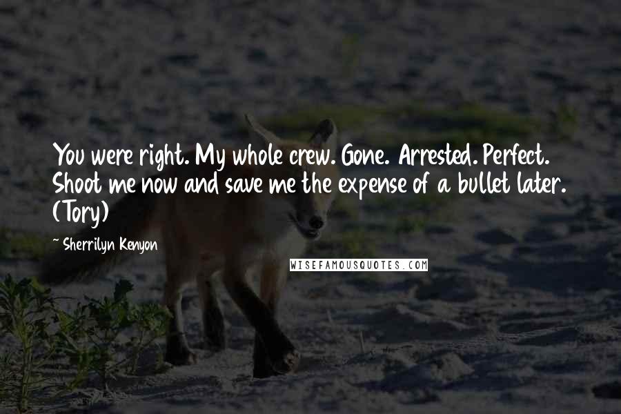 Sherrilyn Kenyon Quotes: You were right. My whole crew. Gone. Arrested. Perfect. Shoot me now and save me the expense of a bullet later. (Tory)