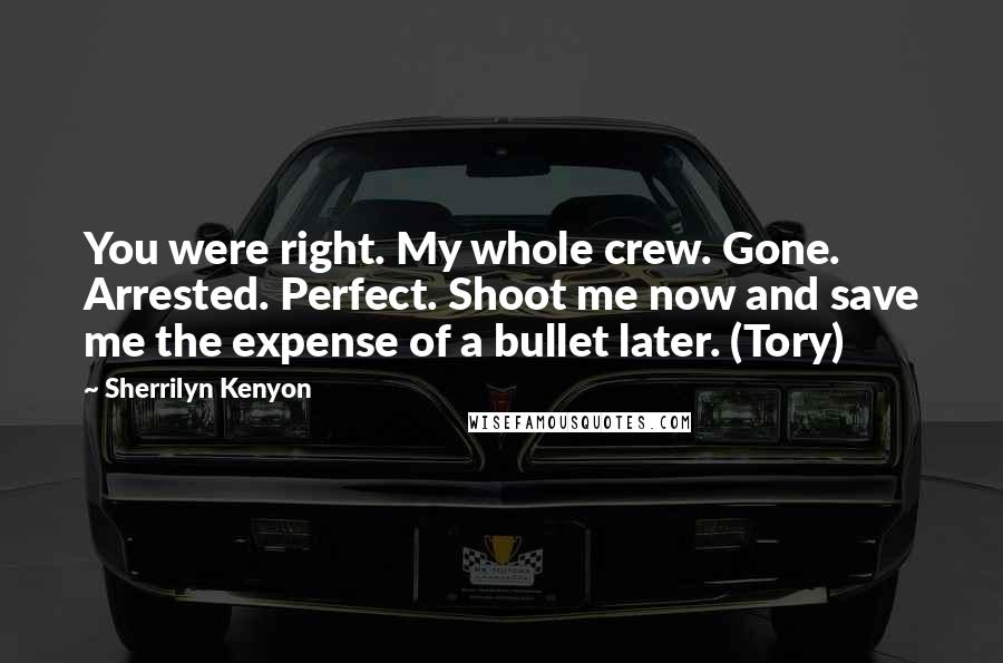 Sherrilyn Kenyon Quotes: You were right. My whole crew. Gone. Arrested. Perfect. Shoot me now and save me the expense of a bullet later. (Tory)