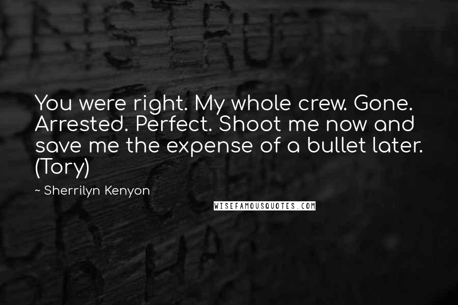 Sherrilyn Kenyon Quotes: You were right. My whole crew. Gone. Arrested. Perfect. Shoot me now and save me the expense of a bullet later. (Tory)