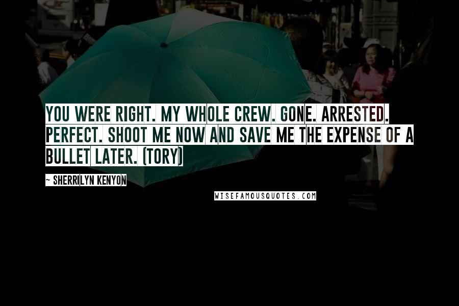 Sherrilyn Kenyon Quotes: You were right. My whole crew. Gone. Arrested. Perfect. Shoot me now and save me the expense of a bullet later. (Tory)