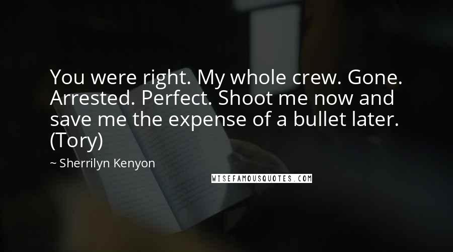 Sherrilyn Kenyon Quotes: You were right. My whole crew. Gone. Arrested. Perfect. Shoot me now and save me the expense of a bullet later. (Tory)