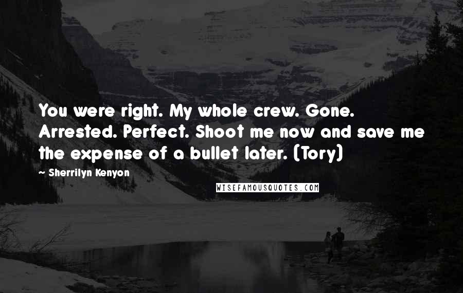 Sherrilyn Kenyon Quotes: You were right. My whole crew. Gone. Arrested. Perfect. Shoot me now and save me the expense of a bullet later. (Tory)