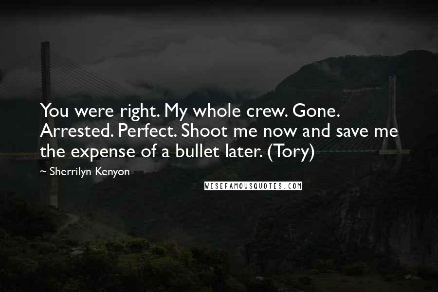 Sherrilyn Kenyon Quotes: You were right. My whole crew. Gone. Arrested. Perfect. Shoot me now and save me the expense of a bullet later. (Tory)