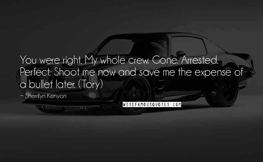 Sherrilyn Kenyon Quotes: You were right. My whole crew. Gone. Arrested. Perfect. Shoot me now and save me the expense of a bullet later. (Tory)