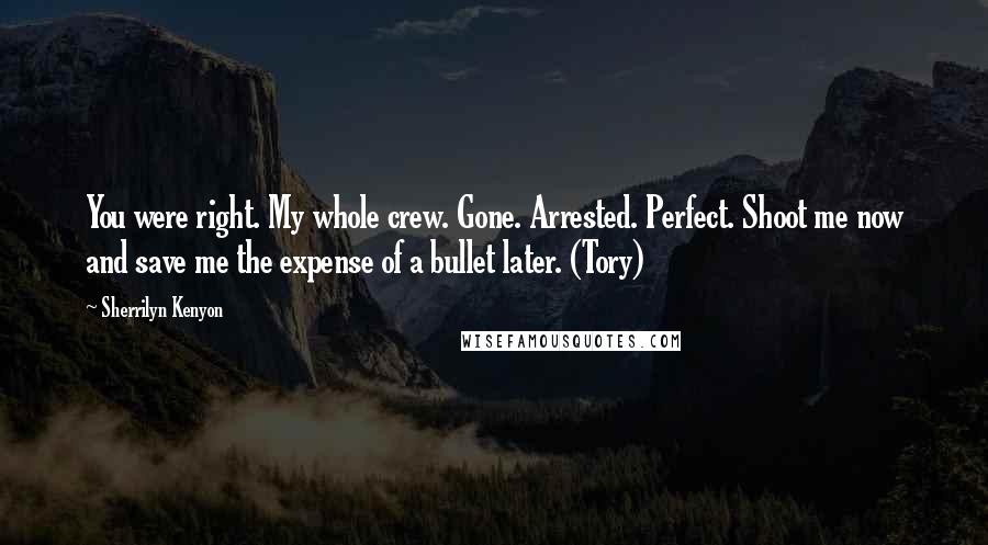 Sherrilyn Kenyon Quotes: You were right. My whole crew. Gone. Arrested. Perfect. Shoot me now and save me the expense of a bullet later. (Tory)