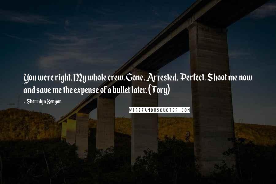 Sherrilyn Kenyon Quotes: You were right. My whole crew. Gone. Arrested. Perfect. Shoot me now and save me the expense of a bullet later. (Tory)