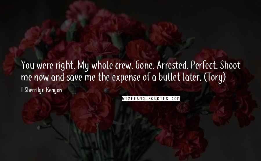 Sherrilyn Kenyon Quotes: You were right. My whole crew. Gone. Arrested. Perfect. Shoot me now and save me the expense of a bullet later. (Tory)