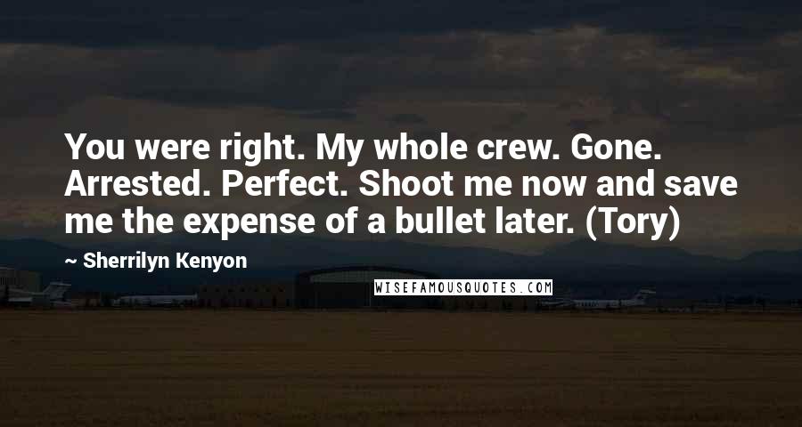 Sherrilyn Kenyon Quotes: You were right. My whole crew. Gone. Arrested. Perfect. Shoot me now and save me the expense of a bullet later. (Tory)