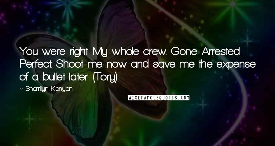 Sherrilyn Kenyon Quotes: You were right. My whole crew. Gone. Arrested. Perfect. Shoot me now and save me the expense of a bullet later. (Tory)