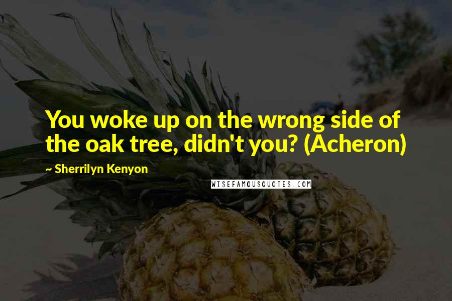 Sherrilyn Kenyon Quotes: You woke up on the wrong side of the oak tree, didn't you? (Acheron)