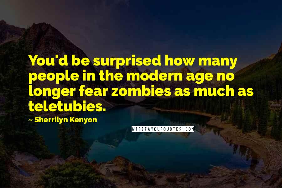 Sherrilyn Kenyon Quotes: You'd be surprised how many people in the modern age no longer fear zombies as much as teletubies.