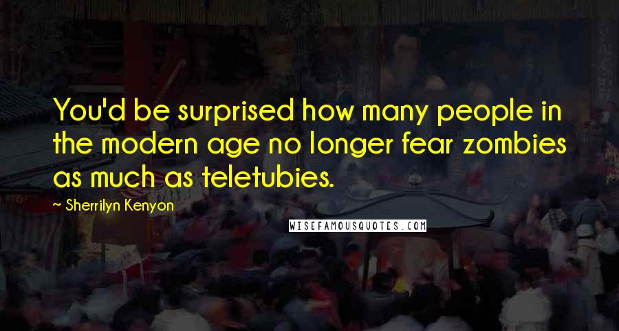 Sherrilyn Kenyon Quotes: You'd be surprised how many people in the modern age no longer fear zombies as much as teletubies.