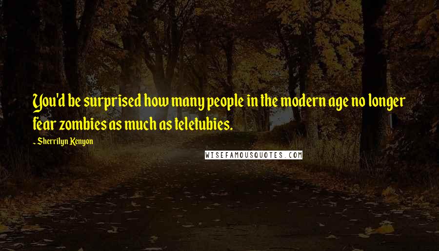 Sherrilyn Kenyon Quotes: You'd be surprised how many people in the modern age no longer fear zombies as much as teletubies.