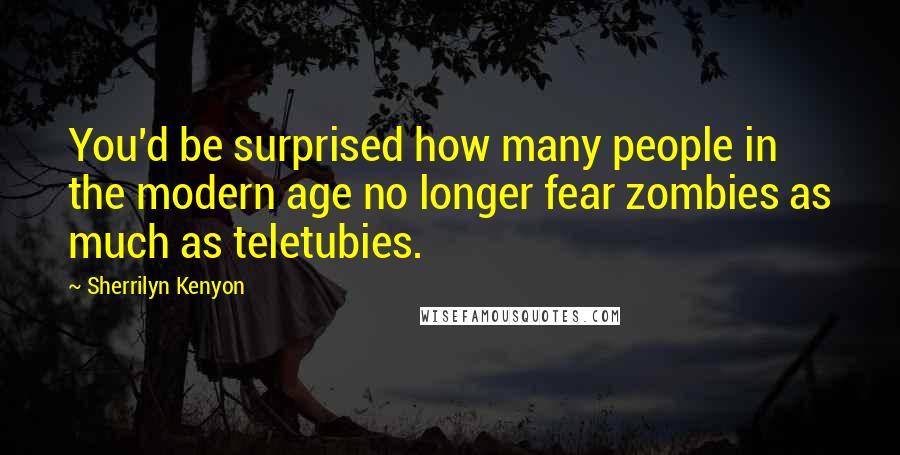 Sherrilyn Kenyon Quotes: You'd be surprised how many people in the modern age no longer fear zombies as much as teletubies.