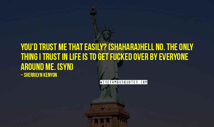 Sherrilyn Kenyon Quotes: You'd trust me that easily? (Shahara)Hell no. The only thing I trust in life is to get fucked over by everyone around me. (Syn)