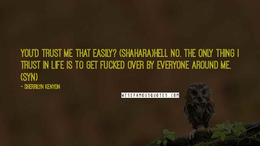 Sherrilyn Kenyon Quotes: You'd trust me that easily? (Shahara)Hell no. The only thing I trust in life is to get fucked over by everyone around me. (Syn)