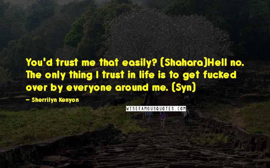 Sherrilyn Kenyon Quotes: You'd trust me that easily? (Shahara)Hell no. The only thing I trust in life is to get fucked over by everyone around me. (Syn)