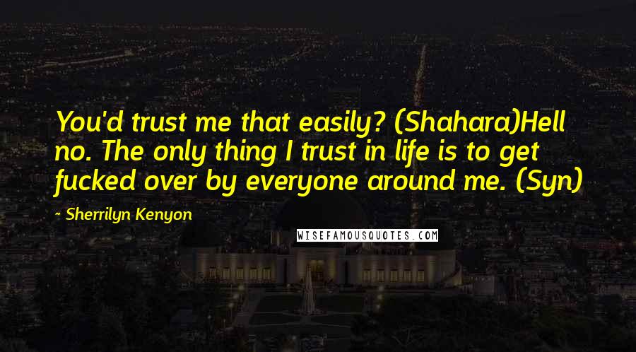 Sherrilyn Kenyon Quotes: You'd trust me that easily? (Shahara)Hell no. The only thing I trust in life is to get fucked over by everyone around me. (Syn)