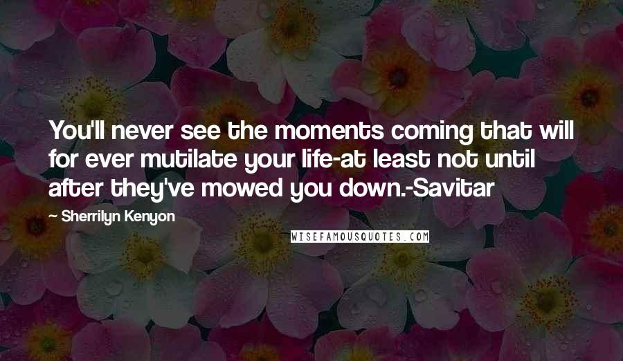 Sherrilyn Kenyon Quotes: You'll never see the moments coming that will for ever mutilate your life-at least not until after they've mowed you down.-Savitar