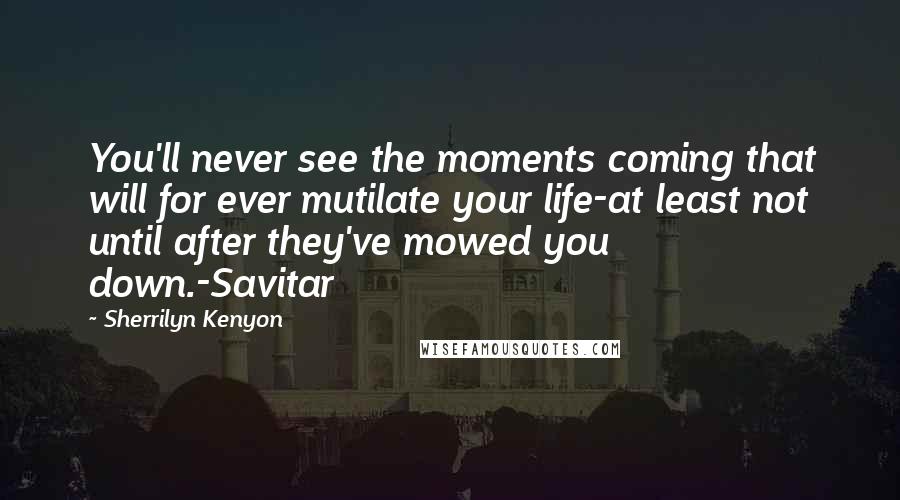 Sherrilyn Kenyon Quotes: You'll never see the moments coming that will for ever mutilate your life-at least not until after they've mowed you down.-Savitar