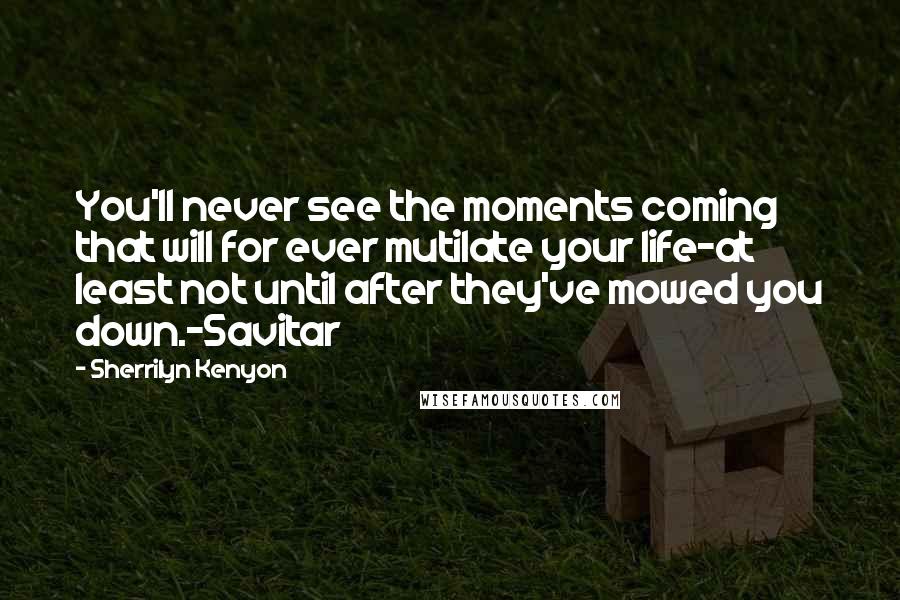 Sherrilyn Kenyon Quotes: You'll never see the moments coming that will for ever mutilate your life-at least not until after they've mowed you down.-Savitar