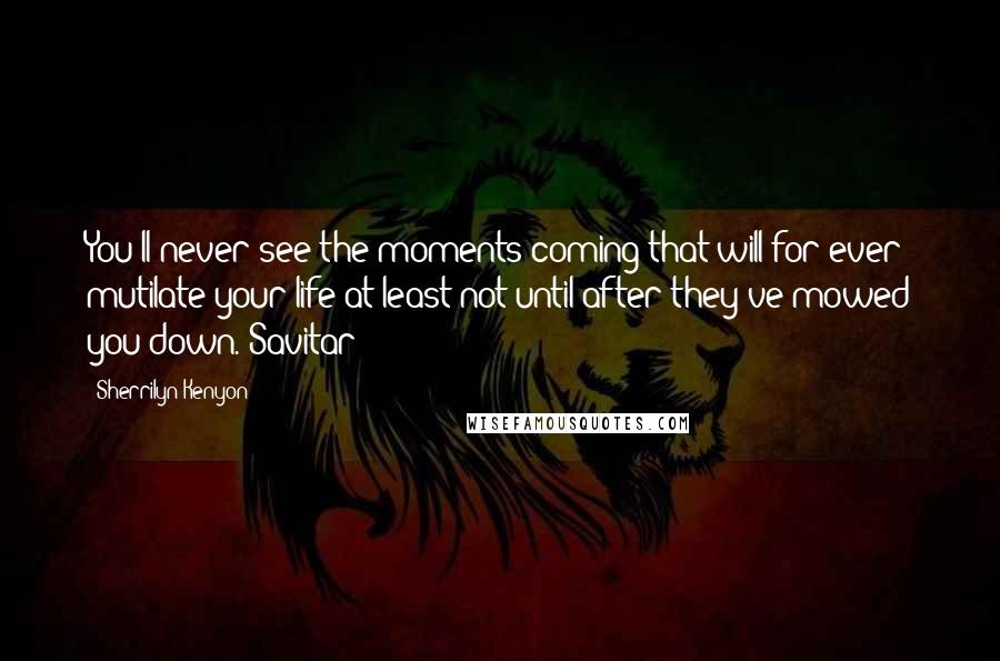 Sherrilyn Kenyon Quotes: You'll never see the moments coming that will for ever mutilate your life-at least not until after they've mowed you down.-Savitar