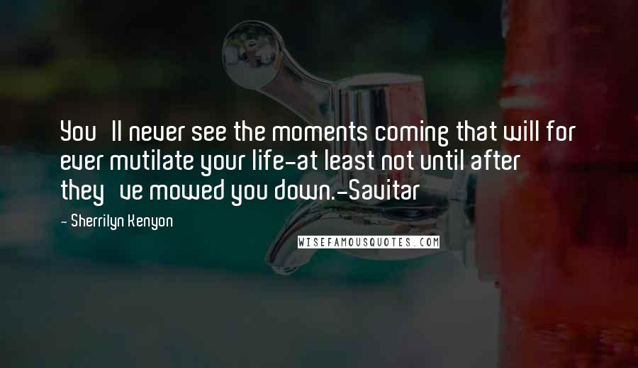 Sherrilyn Kenyon Quotes: You'll never see the moments coming that will for ever mutilate your life-at least not until after they've mowed you down.-Savitar