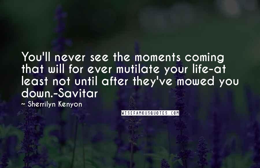 Sherrilyn Kenyon Quotes: You'll never see the moments coming that will for ever mutilate your life-at least not until after they've mowed you down.-Savitar