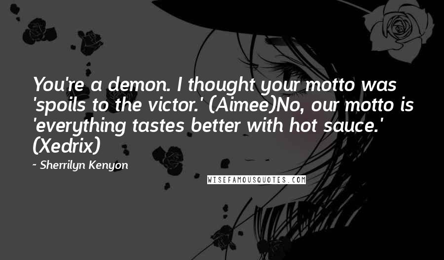 Sherrilyn Kenyon Quotes: You're a demon. I thought your motto was 'spoils to the victor.' (Aimee)No, our motto is 'everything tastes better with hot sauce.' (Xedrix)