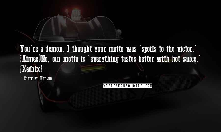 Sherrilyn Kenyon Quotes: You're a demon. I thought your motto was 'spoils to the victor.' (Aimee)No, our motto is 'everything tastes better with hot sauce.' (Xedrix)