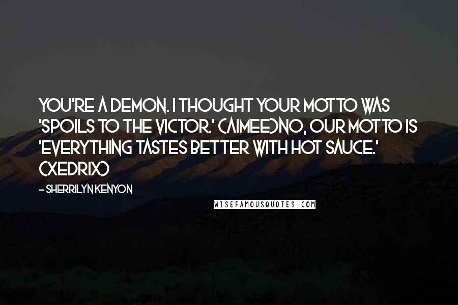 Sherrilyn Kenyon Quotes: You're a demon. I thought your motto was 'spoils to the victor.' (Aimee)No, our motto is 'everything tastes better with hot sauce.' (Xedrix)