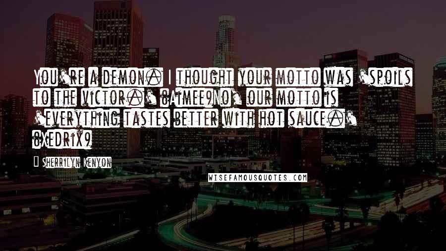 Sherrilyn Kenyon Quotes: You're a demon. I thought your motto was 'spoils to the victor.' (Aimee)No, our motto is 'everything tastes better with hot sauce.' (Xedrix)