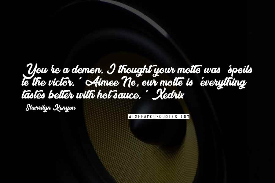 Sherrilyn Kenyon Quotes: You're a demon. I thought your motto was 'spoils to the victor.' (Aimee)No, our motto is 'everything tastes better with hot sauce.' (Xedrix)