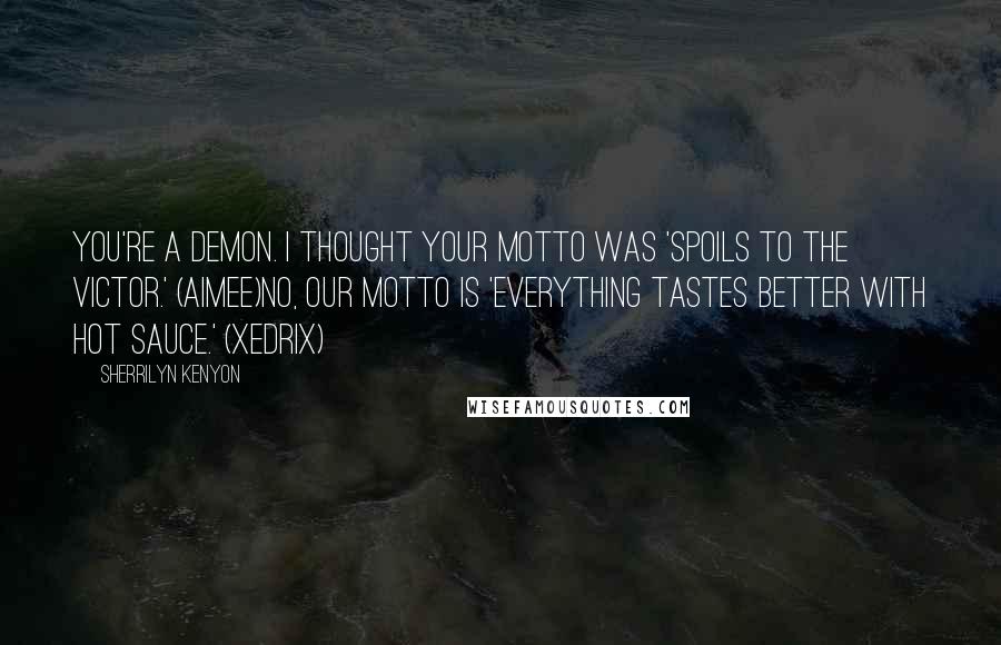 Sherrilyn Kenyon Quotes: You're a demon. I thought your motto was 'spoils to the victor.' (Aimee)No, our motto is 'everything tastes better with hot sauce.' (Xedrix)