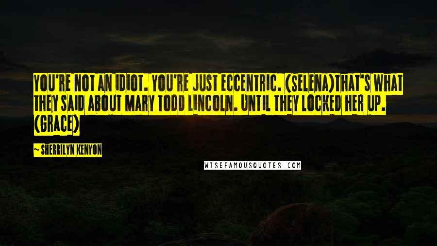 Sherrilyn Kenyon Quotes: You're not an idiot. You're just eccentric. (Selena)That's what they said about Mary Todd Lincoln. Until they locked her up. (Grace)