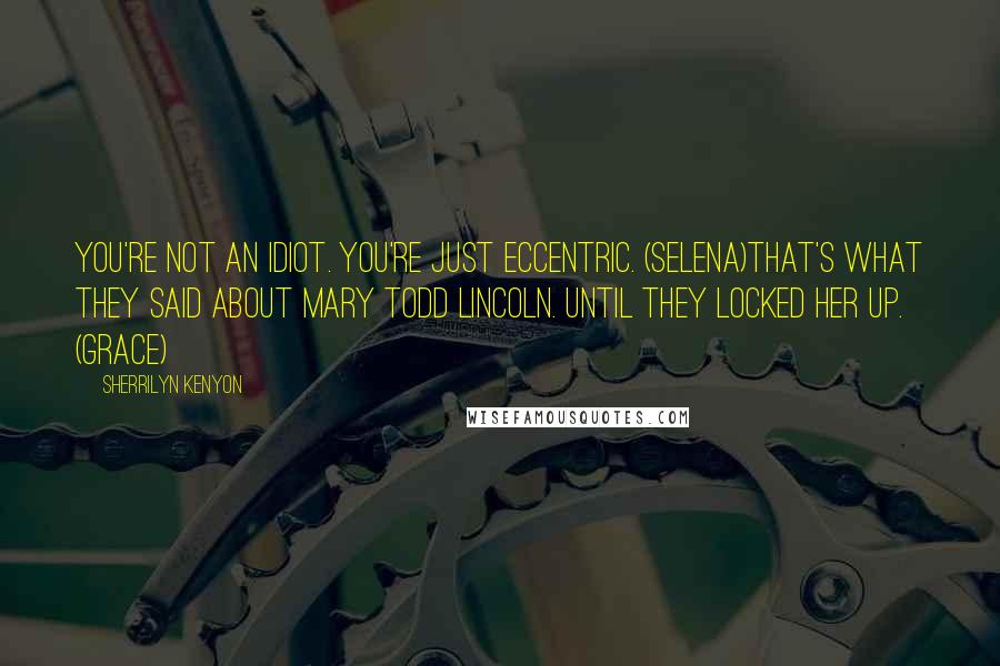 Sherrilyn Kenyon Quotes: You're not an idiot. You're just eccentric. (Selena)That's what they said about Mary Todd Lincoln. Until they locked her up. (Grace)