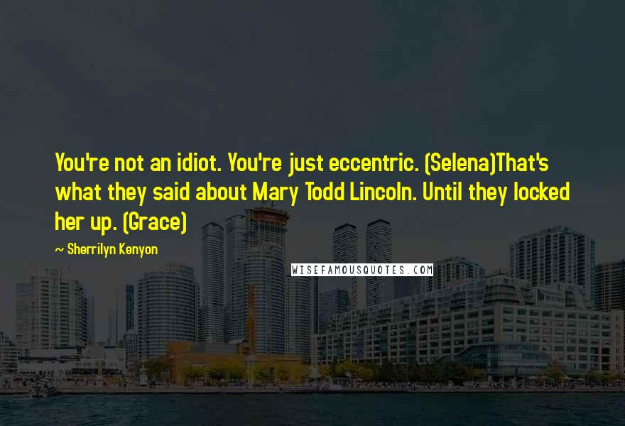 Sherrilyn Kenyon Quotes: You're not an idiot. You're just eccentric. (Selena)That's what they said about Mary Todd Lincoln. Until they locked her up. (Grace)