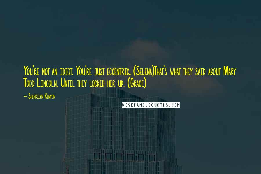 Sherrilyn Kenyon Quotes: You're not an idiot. You're just eccentric. (Selena)That's what they said about Mary Todd Lincoln. Until they locked her up. (Grace)