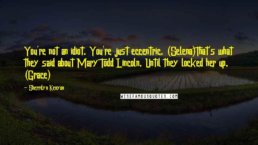 Sherrilyn Kenyon Quotes: You're not an idiot. You're just eccentric. (Selena)That's what they said about Mary Todd Lincoln. Until they locked her up. (Grace)