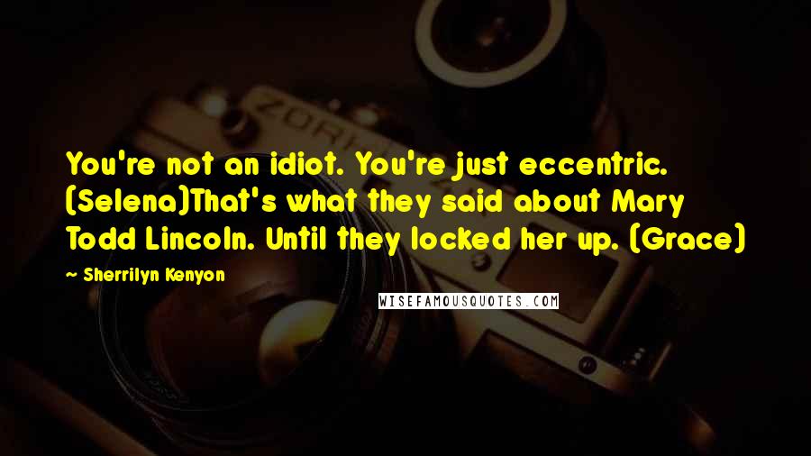 Sherrilyn Kenyon Quotes: You're not an idiot. You're just eccentric. (Selena)That's what they said about Mary Todd Lincoln. Until they locked her up. (Grace)