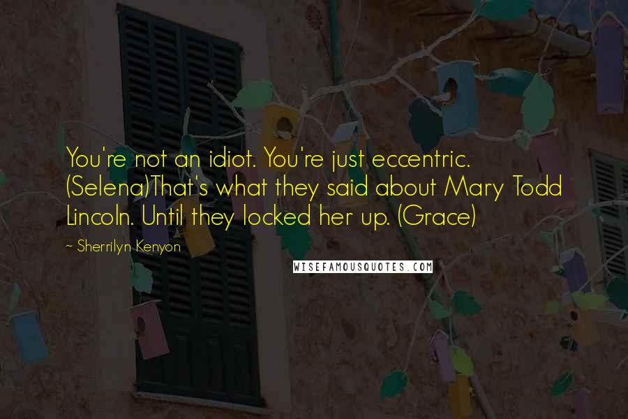 Sherrilyn Kenyon Quotes: You're not an idiot. You're just eccentric. (Selena)That's what they said about Mary Todd Lincoln. Until they locked her up. (Grace)