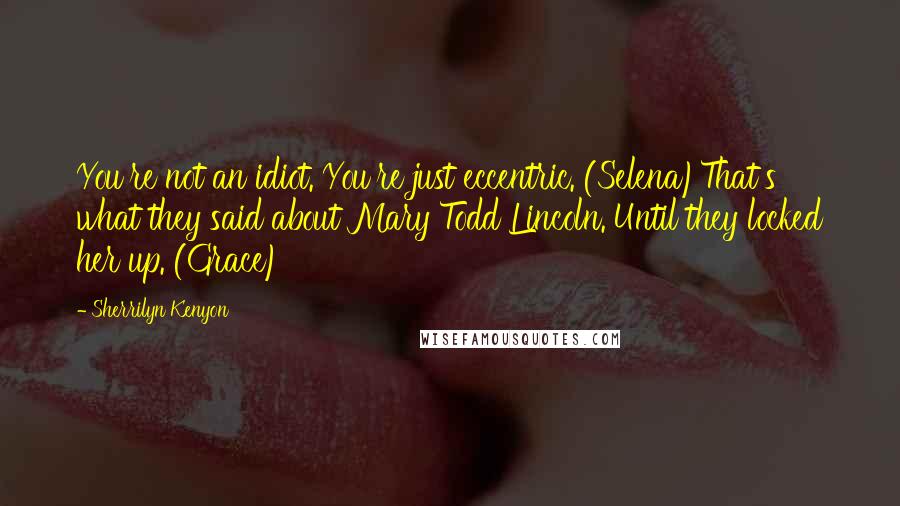 Sherrilyn Kenyon Quotes: You're not an idiot. You're just eccentric. (Selena)That's what they said about Mary Todd Lincoln. Until they locked her up. (Grace)