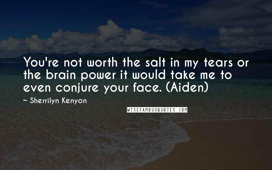 Sherrilyn Kenyon Quotes: You're not worth the salt in my tears or the brain power it would take me to even conjure your face. (Aiden)