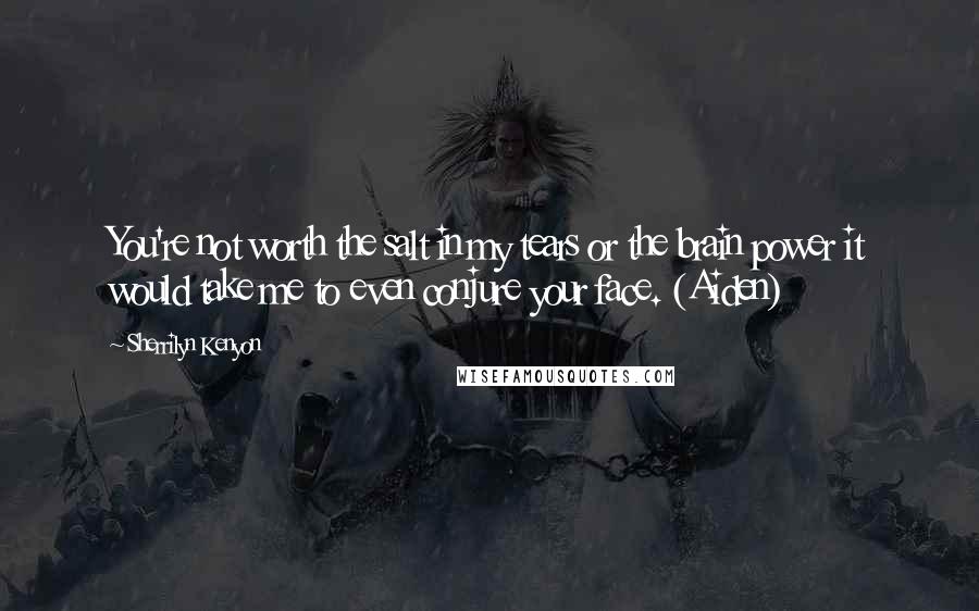 Sherrilyn Kenyon Quotes: You're not worth the salt in my tears or the brain power it would take me to even conjure your face. (Aiden)