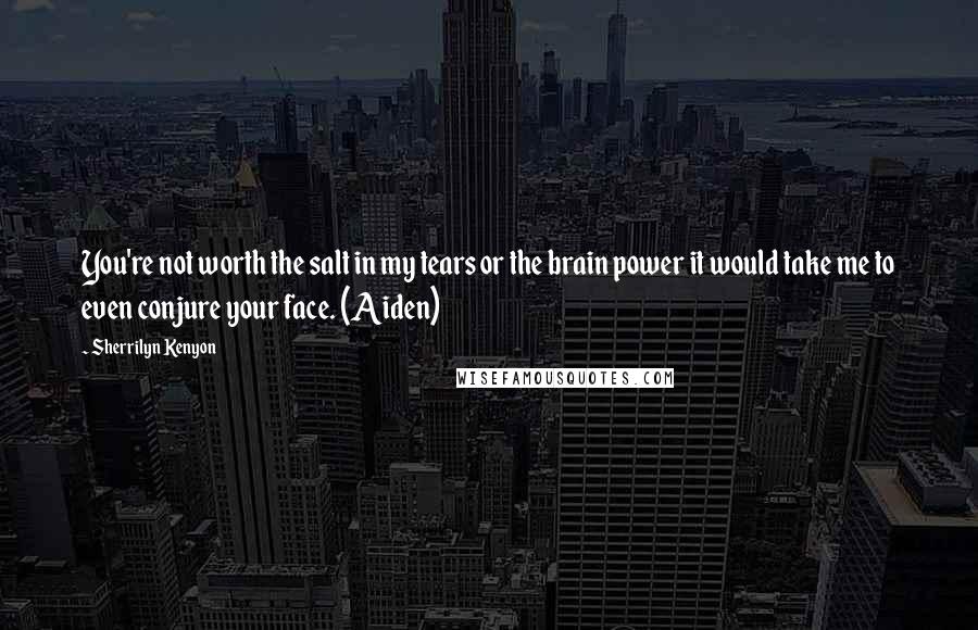 Sherrilyn Kenyon Quotes: You're not worth the salt in my tears or the brain power it would take me to even conjure your face. (Aiden)