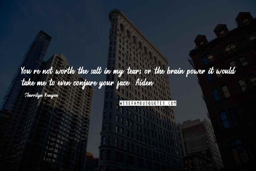 Sherrilyn Kenyon Quotes: You're not worth the salt in my tears or the brain power it would take me to even conjure your face. (Aiden)